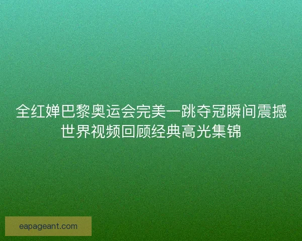 全红婵巴黎奥运会完美一跳夺冠瞬间震撼世界视频回顾经典高光集锦