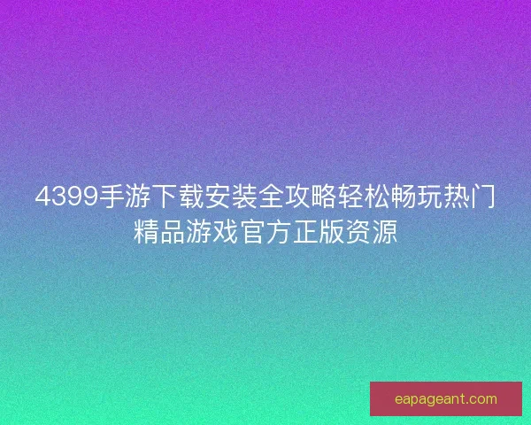 4399手游下载安装全攻略轻松畅玩热门精品游戏官方正版资源 4399手游下载安装全攻略轻松畅玩热门精品游戏官方正版资源
