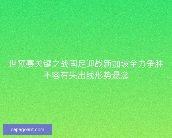 世预赛关键之战国足迎战新加坡全力争胜不容有失出线形势悬念