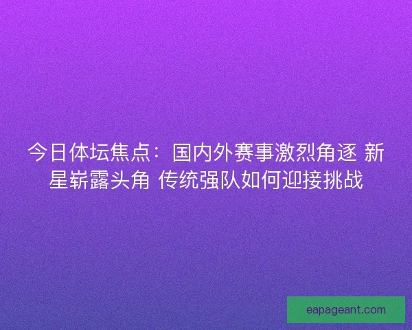 今日体坛焦点：国内外赛事激烈角逐 新星崭露头角 传统强队如何迎接挑战