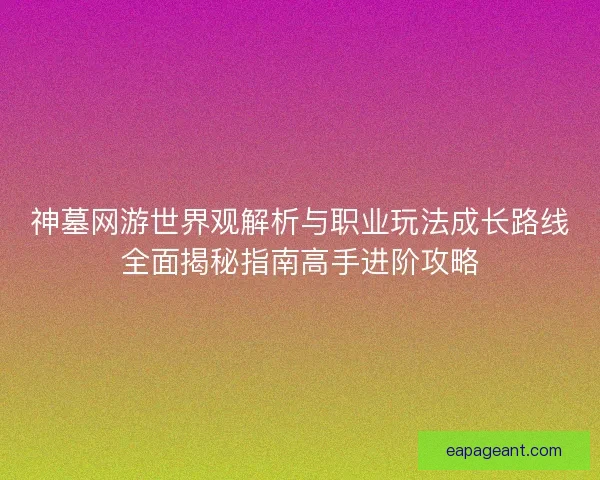 神墓网游世界观解析与职业玩法成长路线全面揭秘指南高手进阶攻略