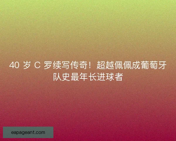 40 岁 C 罗续写传奇！超越佩佩成葡萄牙队史最年长进球者