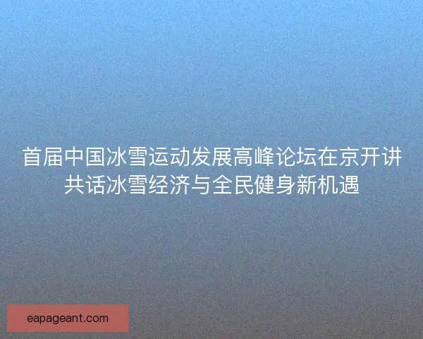 首届中国冰雪运动发展高峰论坛在京开讲共话冰雪经济与全民健身新机遇