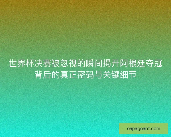 世界杯决赛被忽视的瞬间揭开阿根廷夺冠背后的真正密码与关键细节