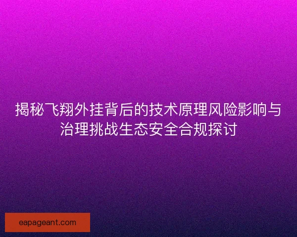 揭秘飞翔外挂背后的技术原理风险影响与治理挑战生态安全合规探讨