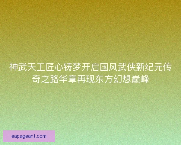 神武天工匠心铸梦开启国风武侠新纪元传奇之路华章再现东方幻想巅峰