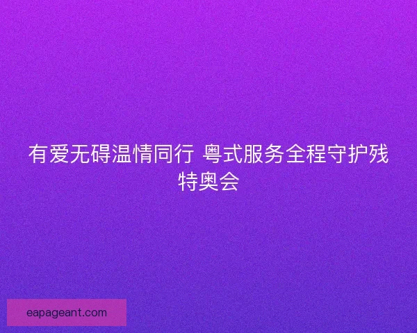 有爱无碍温情同行 粤式服务全程守护残特奥会