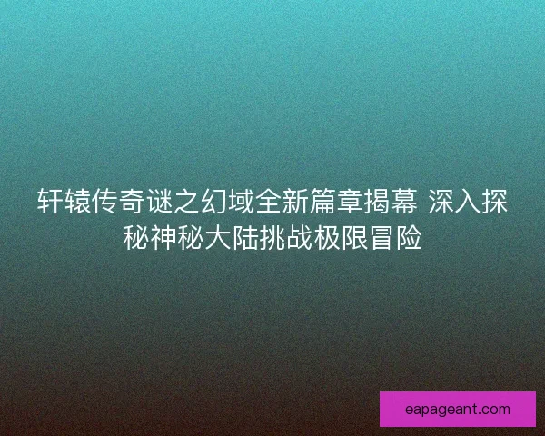 轩辕传奇谜之幻域全新篇章揭幕 深入探秘神秘大陆挑战极限冒险 轩辕传奇谜之幻域全新篇章揭幕 深入探秘神秘大陆挑战极限冒险