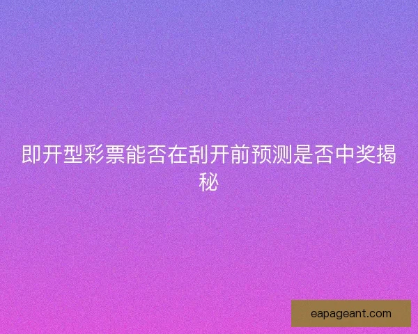即开型彩票能否在刮开前预测是否中奖揭秘 即开型彩票能否在刮开前预测是否中奖揭秘