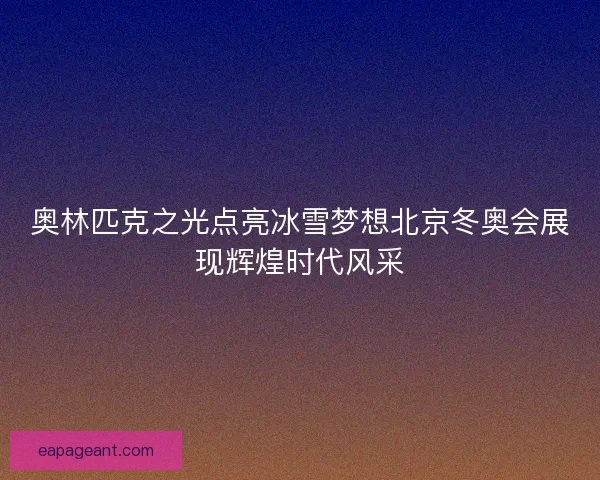 奥林匹克之光点亮冰雪梦想北京冬奥会展现辉煌时代风采