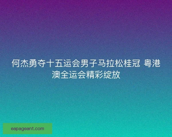 何杰勇夺十五运会男子马拉松桂冠 粤港澳全运会精彩绽放 何杰勇夺十五运会男子马拉松桂冠 粤港澳全运会精彩绽放