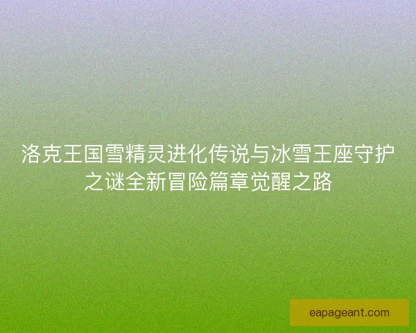 洛克王国雪精灵进化传说与冰雪王座守护之谜全新冒险篇章觉醒之路