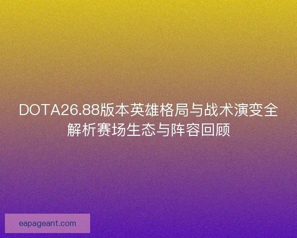 DOTA26.88版本英雄格局与战术演变全解析赛场生态与阵容回顾