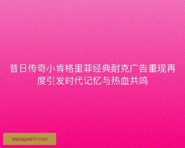 昔日传奇小肯格里菲经典耐克广告重现再度引发时代记忆与热血共鸣