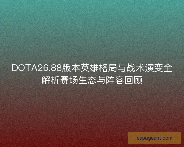 DOTA26.88版本英雄格局与战术演变全解析赛场生态与阵容回顾 DOTA26.88版本英雄格局与战术演变全解析赛场生态与阵容回顾