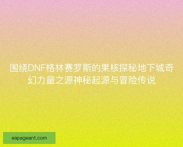 围绕DNF格林赛罗斯的果核探秘地下城奇幻力量之源神秘起源与冒险传说