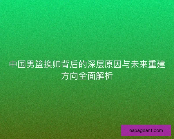 中国男篮换帅背后的深层原因与未来重建方向全面解析