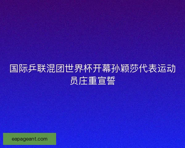 国际乒联混团世界杯开幕孙颖莎代表运动员庄重宣誓 国际乒联混团世界杯开幕孙颖莎代表运动员庄重宣誓