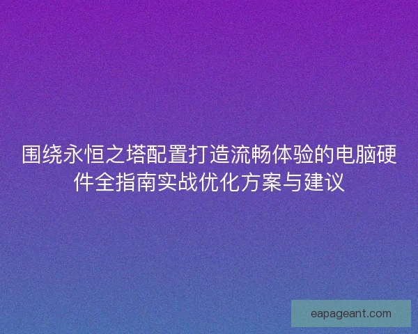 围绕永恒之塔配置打造流畅体验的电脑硬件全指南实战优化方案与建议