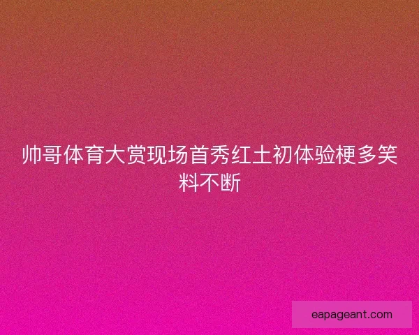 帅哥体育大赏现场首秀红土初体验梗多笑料不断