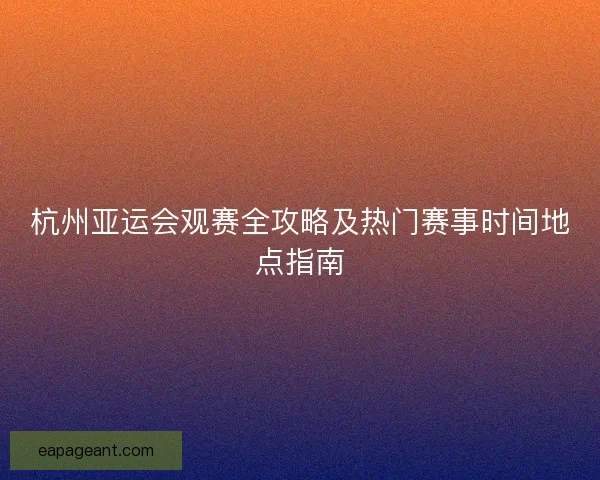 杭州亚运会观赛全攻略及热门赛事时间地点指南 杭州亚运会观赛全攻略及热门赛事时间地点指南