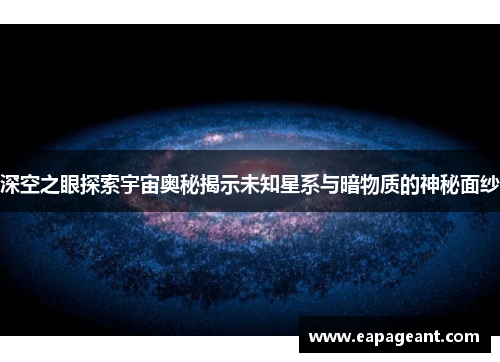 深空之眼探索宇宙奥秘揭示未知星系与暗物质的神秘面纱